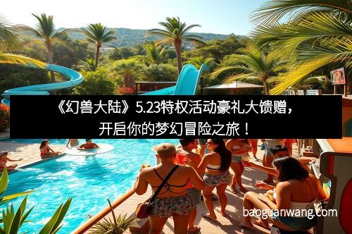《幻兽大陆》5.23特权活动豪礼大馈赠，开启你的梦幻冒险之旅！