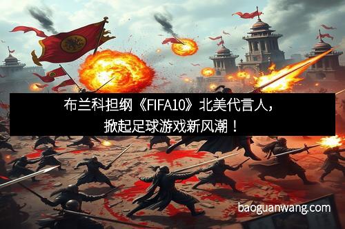 布兰科担纲《FIFA10》北美代言人，掀起足球游戏新风潮！